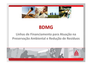 BDMG
Linhas de Financiamento para Atuação naLinhas de Financiamento para Atuação na
Preservação Ambiental e Redução de Resíduos
 