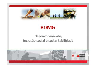 Desenvolvimento,
BDMG
Desenvolvimento,
inclusão social e sustentabilidade
 