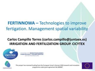 This project has received funding from the European Union’s Horizon 2020 research and innovation
programme under grant agreement No 689687
FERTINNOWA – Technologies to improve
fertigation. Management spatial variability
Carlos Campillo Torres (carlos.campillo@juntaex.es)
IRRIGATION AND FERTILIZATION GROUP. CICYTEX
 