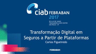 DE 6 A 8 DE JUNHO
TRANSAMERICA EXPO CENTER
SÃO PAULO - SP
Transformação Digital em
Seguros a Partir de Plataformas
Carlos Figueiredo
 