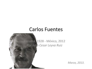 Carlos Fuentes
Panamá, 1928 - México, 2012
  Por Julio Cesar Leyva Ruiz




                               Marzo, 2013.
 