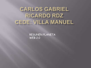 Carlos Gabriel Ricardo RdzCede: Villa Manuel RESUNEN PLANETA WEB 2.0 