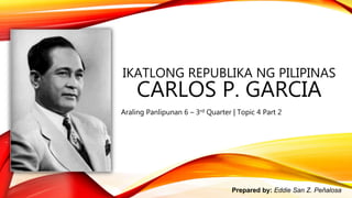 IKATLONG REPUBLIKA NG PILIPINAS
CARLOS P. GARCIA
Araling Panlipunan 6 – 3rd Quarter | Topic 4 Part 2
Prepared by: Eddie San Z. Peñalosa
 
