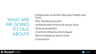 ciyinet
WHAT ARE
WE GOING
TO TALK
ABOUT?
- Introduction to Active Directory Forests and
Trusts
- Why Pentesting Trusts?
- Authentication Protocols across Trusts
- Trusts enumeration
- Common Attacks & Techniques
- Reconnaissance across Trusts
- Conclusions
3
 