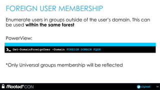 ciyinet
FOREIGN USER MEMBERSHIP
Enumerate users in groups outside of the user’s domain. This can
be used within the same forest
PowerView:
*Only Universal groups membership will be reflected
Get-DomainForeignUser –Domain FOREIGN DOMAIN FQDN
54
 