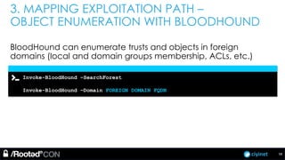 ciyinet
3. MAPPING EXPLOITATION PATH –
OBJECT ENUMERATION WITH BLOODHOUND
BloodHound can enumerate trusts and objects in foreign
domains (local and domain groups membership, ACLs, etc.)
Invoke-BloodHound –SearchForest
Invoke-BloodHound –Domain FOREIGN DOMAIN FQDN
58
 