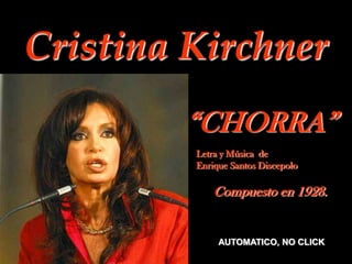 Cristina Kirchner
         “CHORRA”
         Letra y Música de
         Enrique Santos Discepolo

             Compuesto en 1928.


              AUTOMATICO, NO CLICK
 