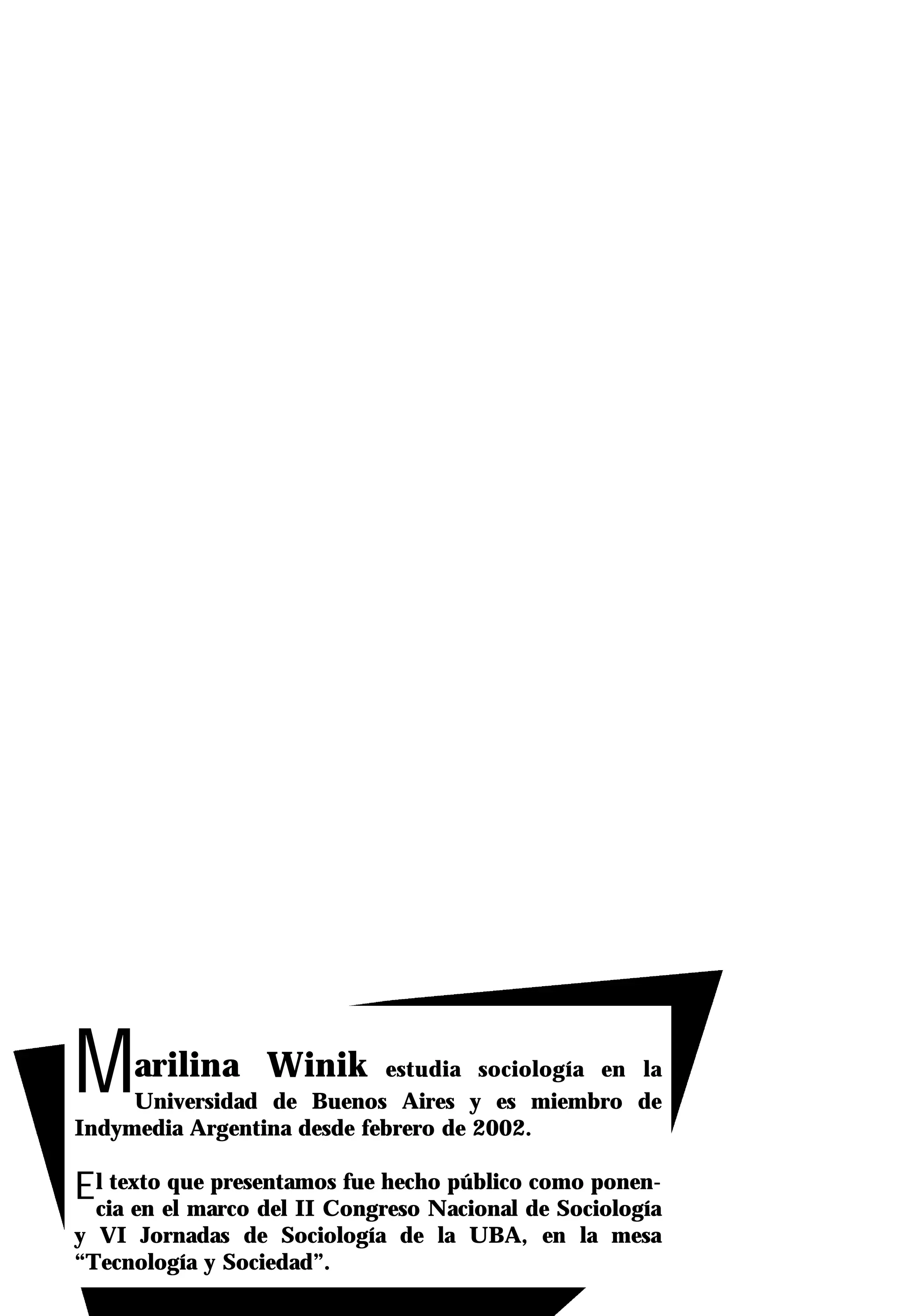 M    arilina Winik          estudia sociología en la
     Universidad de Buenos Aires y es miembro de
Indymedia Argentina desde febrero de 2002.

Ecia en el marco del II Congreso Nacional de Sociología
 l texto que presentamos fue hecho público como ponen-

y VI Jornadas de Sociología de la UBA, en la mesa
“Tecnología y Sociedad”.
 