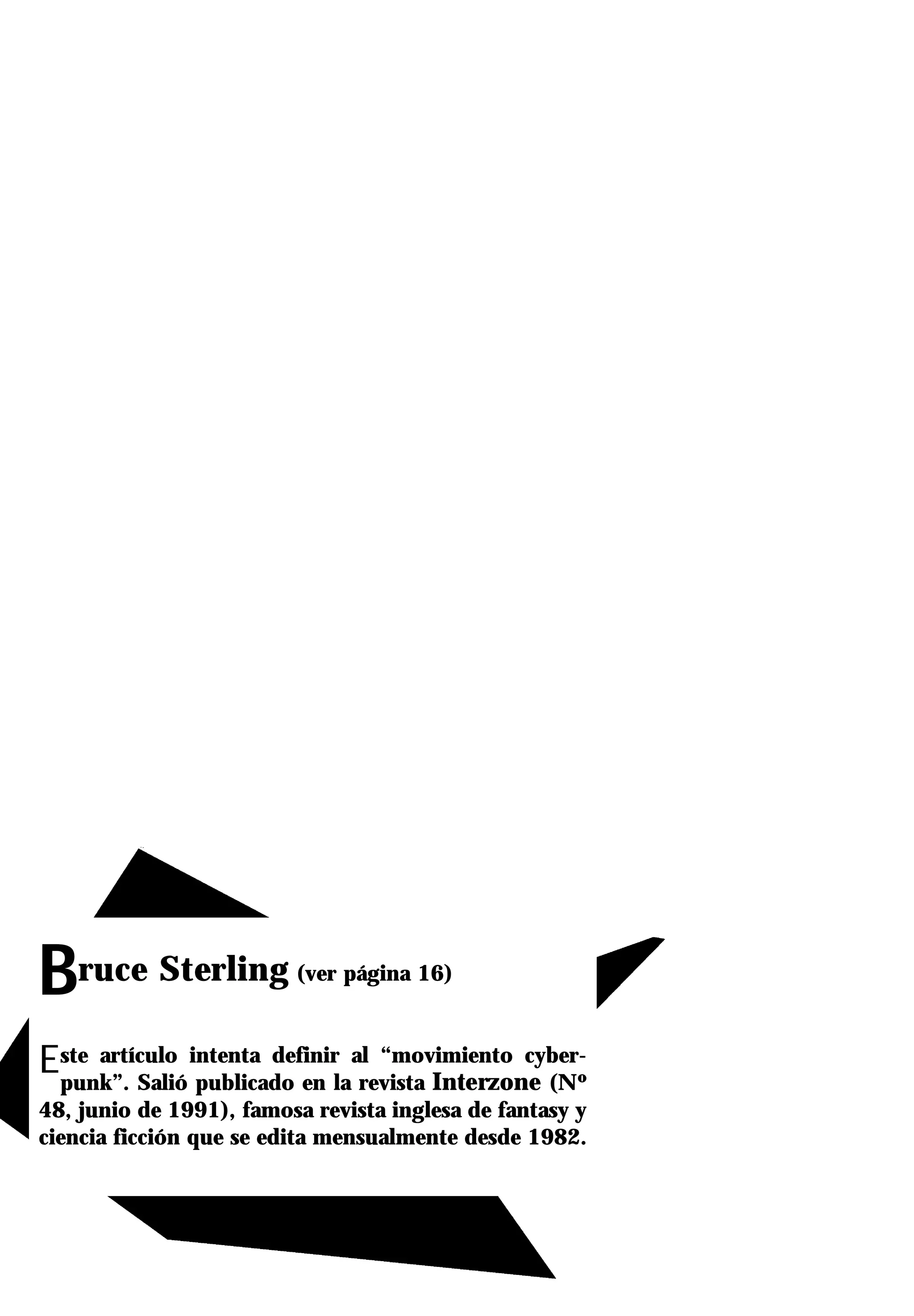 Bruce Sterling           (ver página 16)



Este artículo intenta definirlaal “movimiento cyber-
 punk”. Salió publicado en revista Interzone (Nº
48, junio de 1991), famosa revista inglesa de fantasy y
ciencia ficción que se edita mensualmente desde 1982.
 
