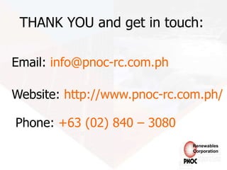 THANK YOU and get in touch:
Email: info@pnoc-rc.com.ph
Website: http://www.pnoc-rc.com.ph/
Phone: +63 (02) 840 – 3080
Renewables
Corporation
 