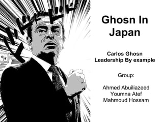 Ghosn In
Japan
Carlos Ghosn
Leadership By example
Group:
Ahmed Abuiliazeed
Youmna Atef
Mahmoud Hossam
 