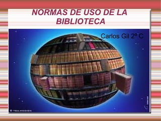 NORMAS DE USO DE LA
    BIBLIOTECA
             Carlos Gil 2º C
 