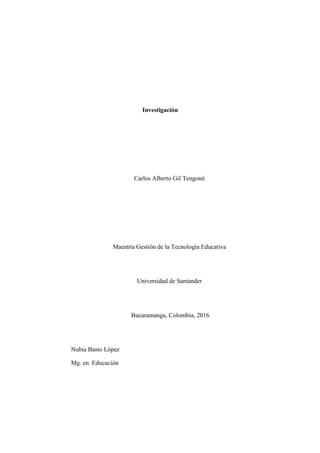 Investigación
Carlos Alberto Gil Tengonó
Maestría Gestión de la Tecnología Educativa
Universidad de Santander
Bucaramanga, Colombia, 2016
Nubia Basto López
Mg. en Educación
 