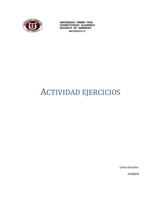 UNIVERSIDAD FERMIN TORO 
VICERECTORADO ACADEMICO 
DECANATO DE INGENIERIA 
MATEMATICA IV 
ACTIVIDAD EJERCICIOS 
Carlos González 
24538470 
 