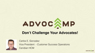 Carlos E. Gonzalez
Vice President - Customer Success Operations
Ceridian HCM
Don’t Challenge Your Advocates!
 