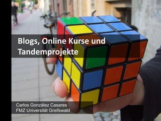 Blogs, Online Kurse und
Tandemprojekte




Carlos González Casares
FMZ Universität Greifswald
 