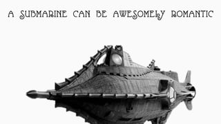 A SUBMARINE CAN BE AWESOMELY ROMANTIC
 
