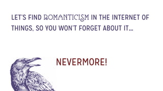 NEVERMORE!
LET’S FIND ROMANTICISM IN THE INTERNET OF
THINGS, SO YOU WON’T FORGET ABOUT IT…
 