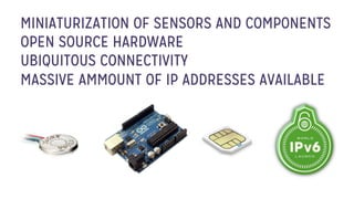 MINIATURIZATION OF SENSORS AND COMPONENTS
OPEN SOURCE HARDWARE
UBIQUITOUS CONNECTIVITY
MASSIVE AMMOUNT OF IP ADDRESSES AVAILABLE
 