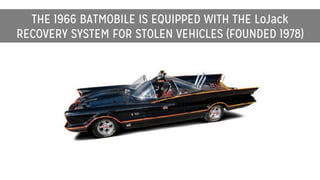 THE 1966 BATMOBILE IS EQUIPPED WITH THE LoJack
RECOVERY SYSTEM FOR STOLEN VEHICLES (FOUNDED 1978)
 