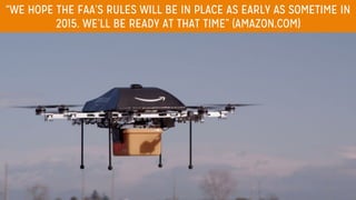 “WE HOPE THE FAA’S RULES WILL BE IN PLACE AS EARLY AS SOMETIME IN
2015. WE’LL BE READY AT THAT TIME” (AMAZON.COM)
 
