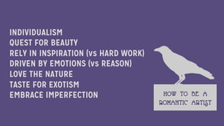 INDIVIDUALISM
QUEST FOR BEAUTY
RELY IN INSPIRATION (vs HARD WORK)
DRIVEN BY EMOTIONS (vs REASON)
LOVE THE NATURE
TASTE FOR EXOTISM
EMBRACE IMPERFECTION HOW TO BE A
ROMANTIC ARTIST
 