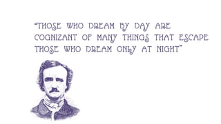 “THOSE WHO DREAM BY DAY ARE
COGNIZANT OF MANY THINGS THAT ESCAPE
THOSE WHO DREAM ONLY AT NIGHT”
 