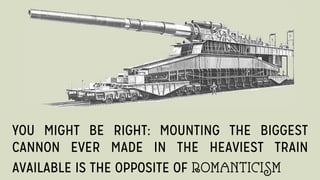 YOU MIGHT BE RIGHT: MOUNTING THE BIGGEST
CANNON EVER MADE IN THE HEAVIEST TRAIN
AVAILABLE IS THE OPPOSITE OF ROMANTICISM
 
