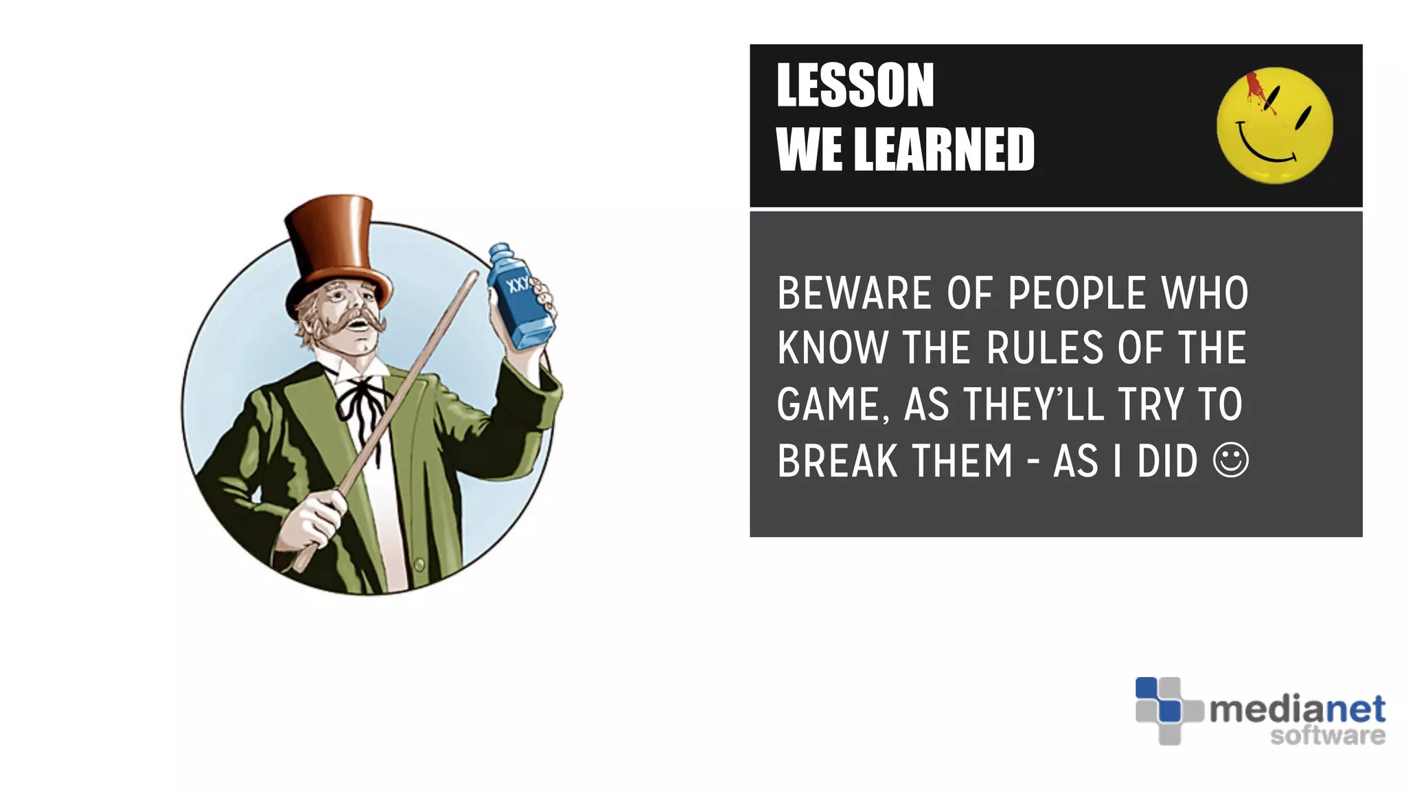 LESSON
WE LEARNED
BEWARE OF PEOPLE WHO
KNOW THE RULES OF THE
GAME, AS THEY’LL TRY TO
BREAK THEM - AS I DID J
 
