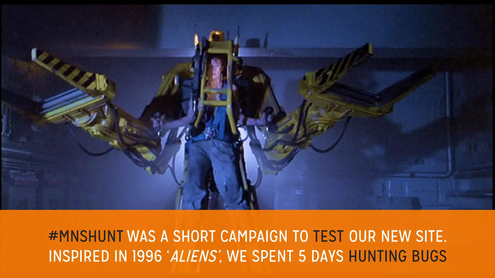 #MNSHUNT WAS A SHORT CAMPAIGN TO TEST OUR NEW SITE.
INSPIRED IN 1996 ‘ALIENS’, WE SPENT 5 DAYS HUNTING BUGS
 
