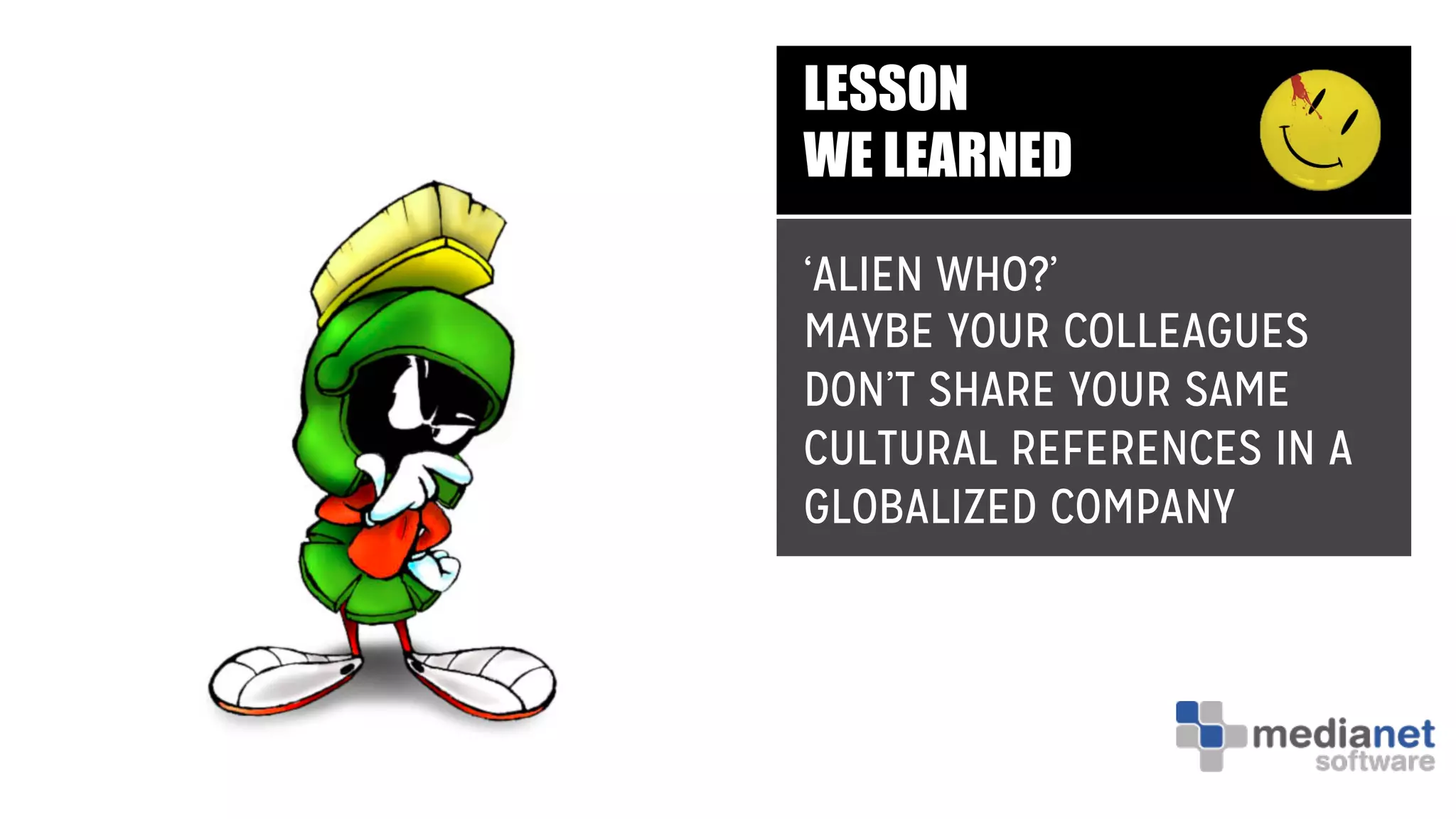 LESSON
WE LEARNED
‘ALIEN WHO?’
MAYBE YOUR COLLEAGUES
DON’T SHARE YOUR SAME
CULTURAL REFERENCES IN A
GLOBALIZED COMPANY
 