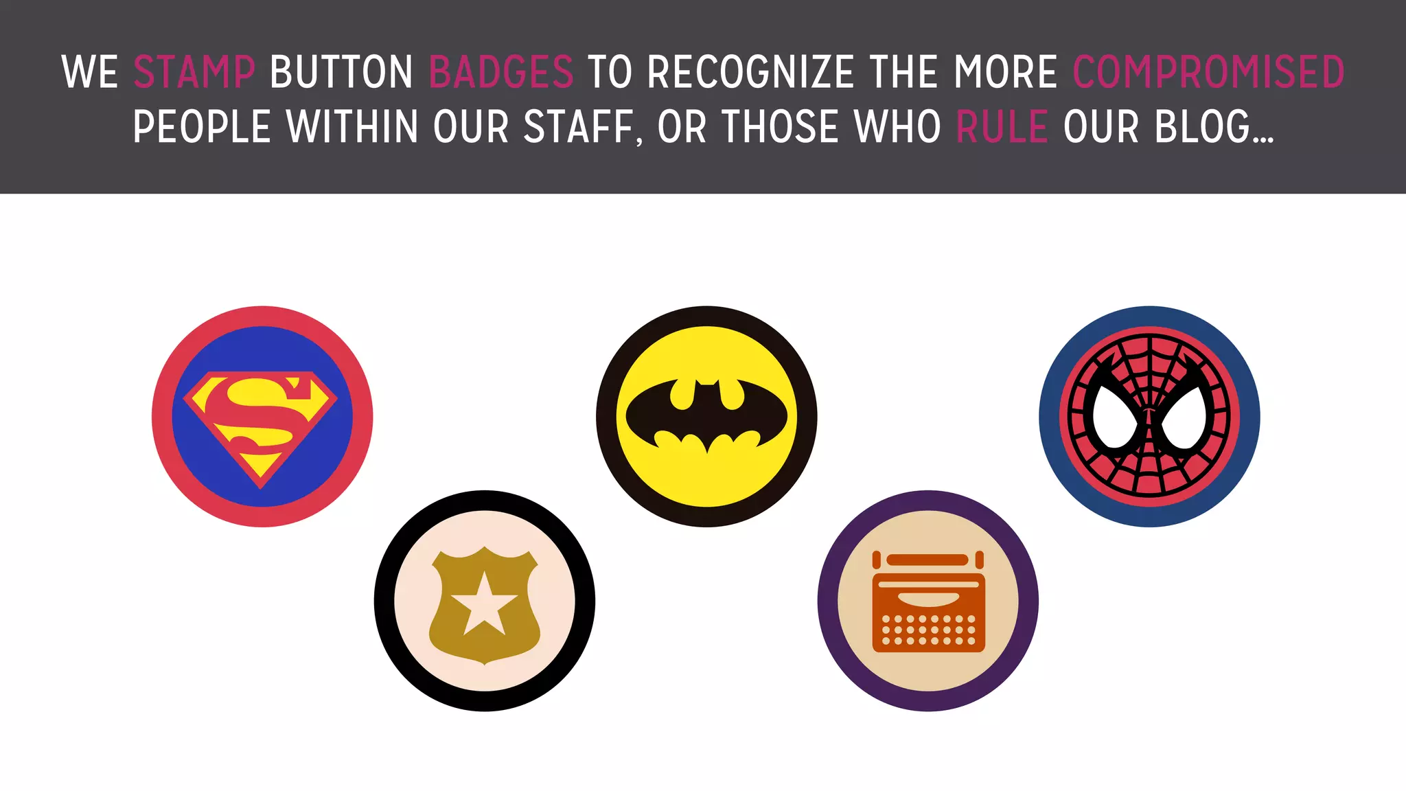 WE STAMP BUTTON BADGES TO RECOGNIZE THE MORE COMPROMISED
PEOPLE WITHIN OUR STAFF, OR THOSE WHO RULE OUR BLOG…
 