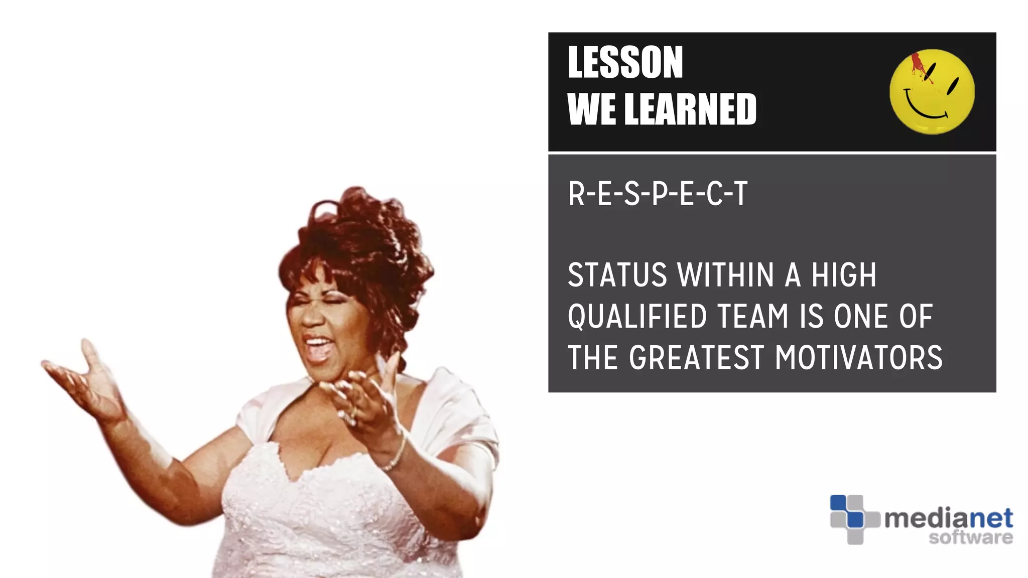 LESSON
WE LEARNED
R-E-S-P-E-C-T
STATUS WITHIN A HIGH
QUALIFIED TEAM IS ONE OF
THE GREATEST MOTIVATORS
 