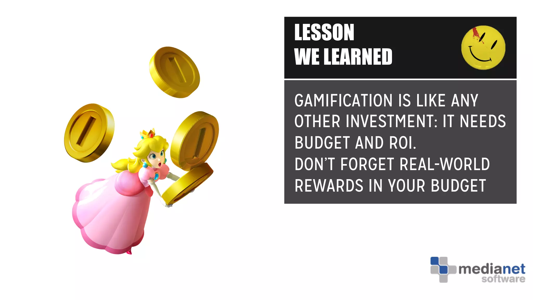LESSON
WE LEARNED
GAMIFICATION IS LIKE ANY
OTHER INVESTMENT: IT NEEDS
BUDGET AND ROI.
DON’T FORGET REAL-WORLD
REWARDS IN YOUR BUDGET
 