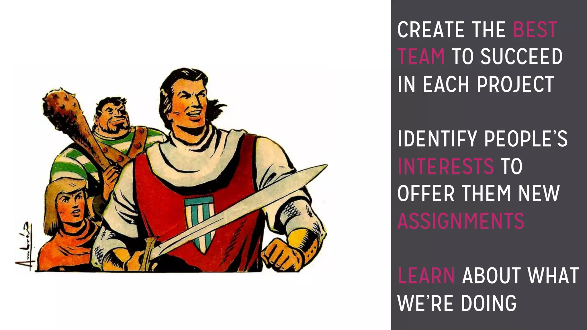 CREATE THE BEST
TEAM TO SUCCEED
IN EACH PROJECT
IDENTIFY PEOPLE’S
INTERESTS TO
OFFER THEM NEW
ASSIGNMENTS
LEARN ABOUT WHAT
WE’RE DOING
 