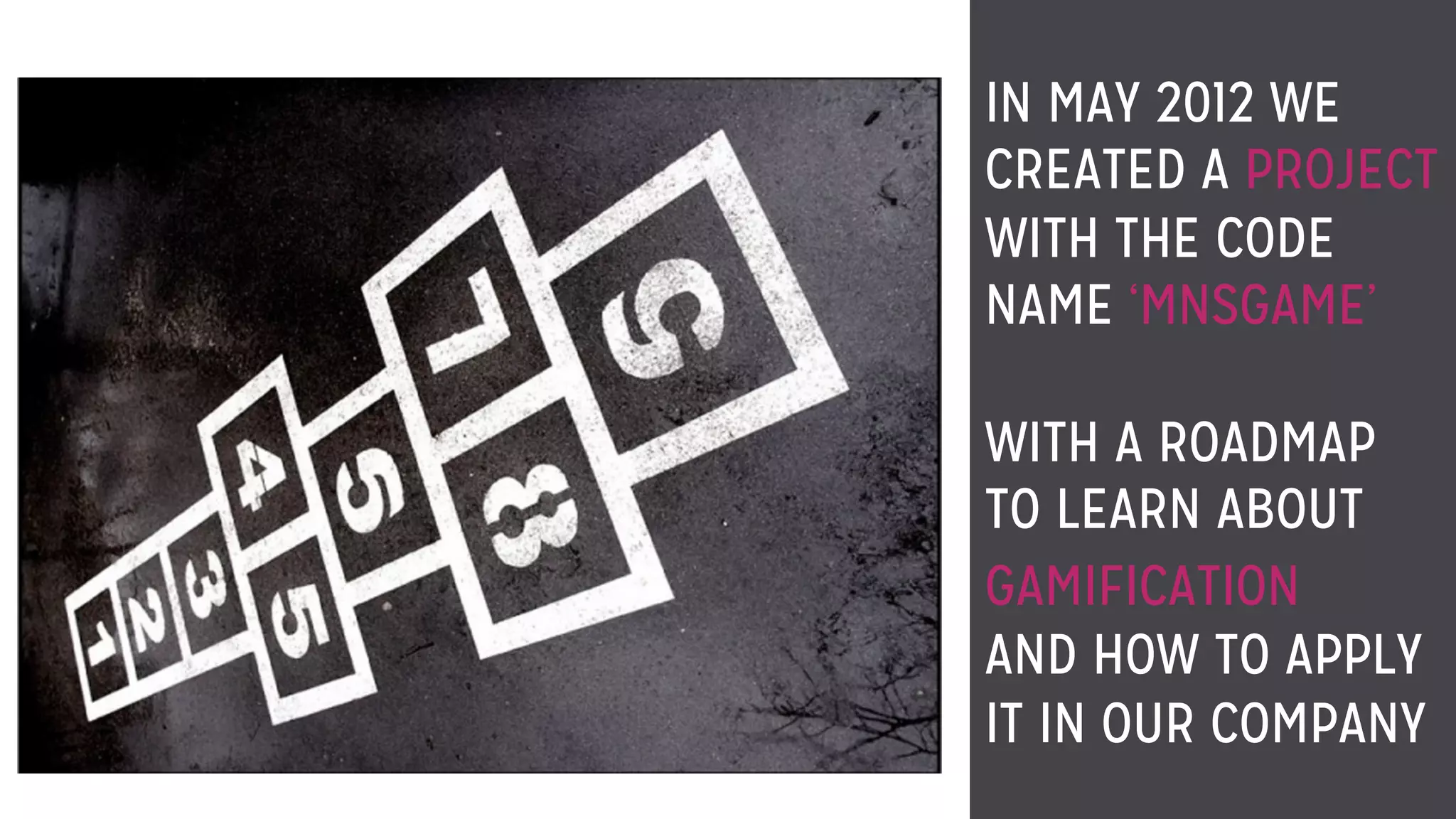 IN MAY 2012 WE
CREATED A PROJECT
WITH THE CODE
NAME ‘MNSGAME’
WITH A ROADMAP
TO LEARN ABOUT
GAMIFICATION
AND HOW TO APPLY
IT IN OUR COMPANY
 