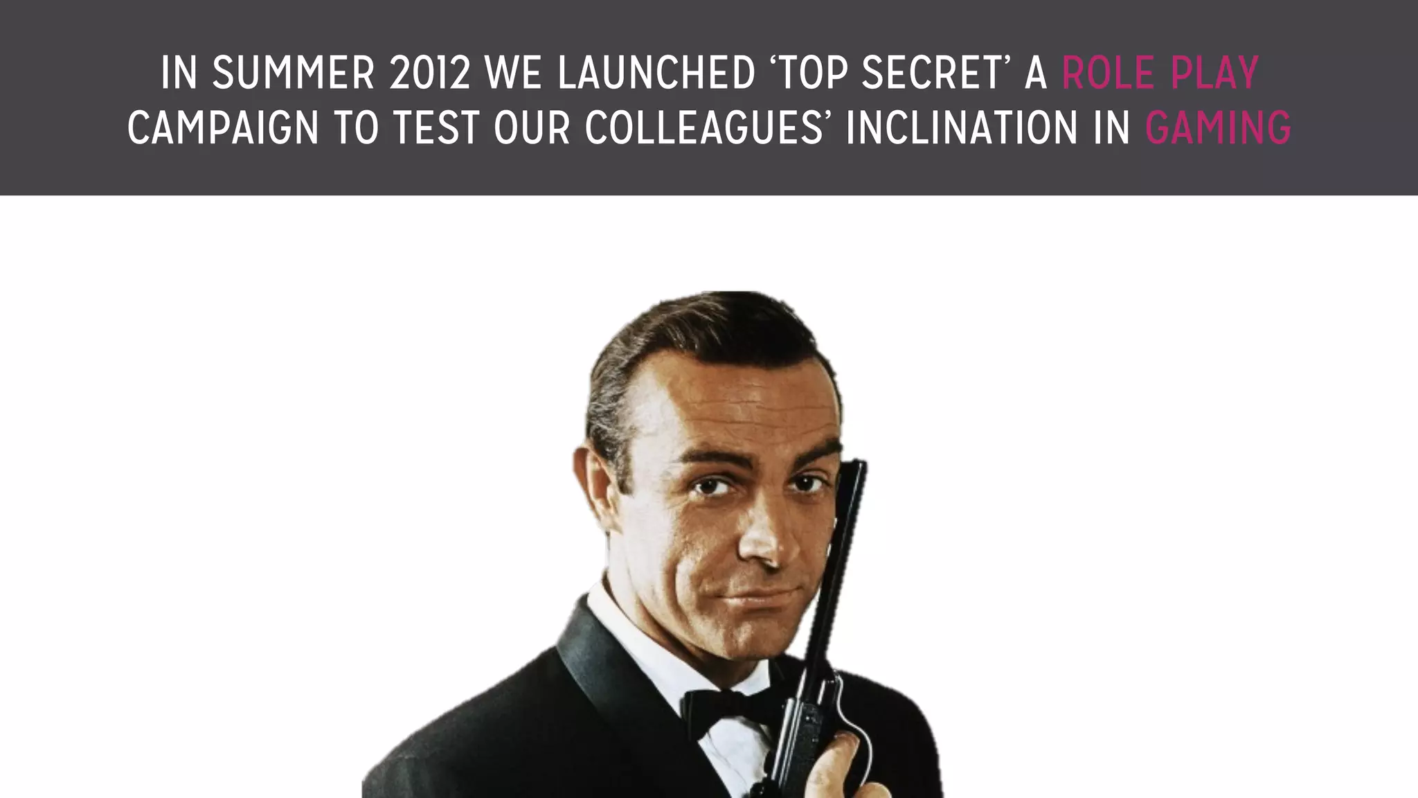 IN SUMMER 2012 WE LAUNCHED ‘TOP SECRET’ A ROLE PLAY
CAMPAIGN TO TEST OUR COLLEAGUES’ INCLINATION IN GAMING
 