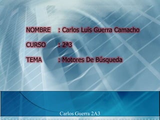 NOMBRE   : Carlos Luis Guerra Camacho

CURSO    : 2ª3

TEMA     : Motores De Búsqueda




         Carlos Guerra 2A3
 