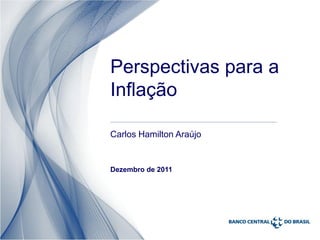 Perspectivas para a
Inflação

Carlos Hamilton Araújo


Dezembro de 2011
 