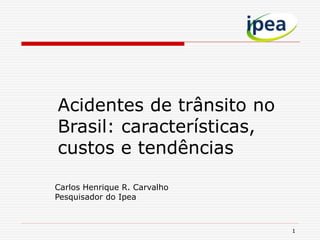 1
Acidentes de trânsito no
Brasil: características,
custos e tendências
Carlos Henrique R. Carvalho
Pesquisador do Ipea
 
