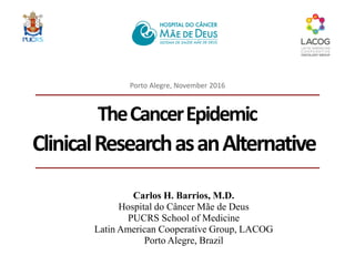 ClinicalResearchasanAlternative
Porto Alegre, November 2016
TheCancerEpidemic
Carlos H. Barrios, M.D.
Hospital do Câncer Mãe de Deus
PUCRS School of Medicine
Latin American Cooperative Group, LACOG
Porto Alegre, Brazil
 