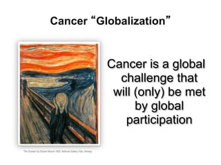 Cancer “Globalization”
Cancer is a global
challenge that
will (only) be met
by global
participation
'The Scream' by Edvard Munch 1893, National Gallery Oslo, Norway
 