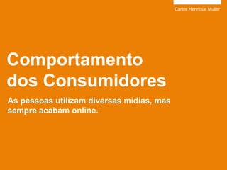 Carlos Henrique Muller

Comportamento
dos Consumidores
As pessoas utilizam diversas midias, mas
sempre acabam online.

 