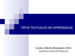 TIPOS TEXTUALES DE APRENDIZAJE
Carlos Alberto Hernández Ortiz
MAPAS CONCEPTUALES
 