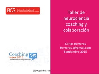 www.businesscoachingschool.com
Taller de
neurociencia
coaching y
colaboración
Carlos Herreros
Herreros.c@gmail.com
Septiembre 2015
 