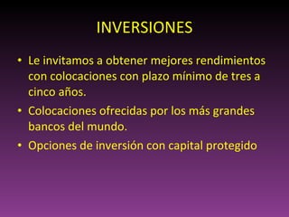 INVERSIONES Le invitamos a obtener mejores rendimientos con colocaciones con plazo mínimo de tres a cinco años. Colocaciones ofrecidas por los más grandes bancos del mundo. Opciones de inversión con capital protegido 