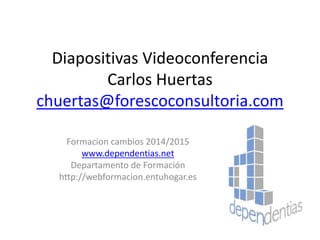 Diapositivas Videoconferencia
Carlos Huertas
chuertas@forescoconsultoria.com
Formacion cambios 2014/2015
www.dependentias.net
Departamento de Formación
http://webformacion.entuhogar.es
 