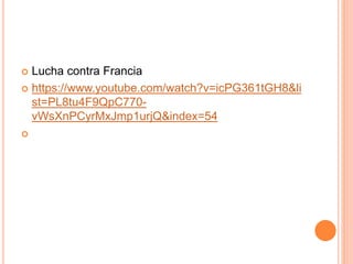  Lucha contra Francia
 https://www.youtube.com/watch?v=icPG361tGH8&li
st=PL8tu4F9QpC770-
vWsXnPCyrMxJmp1urjQ&index=54

 