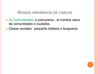 REINOS HISPÁNICOS DE CARLOS
 A) Comunidades: o comuneros , el nombre viene
de comunidades o ciudades
 Clases sociales: pequeña nobleza o burguesía
 