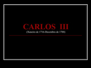CARLOS III
(Xaneiro de 1716-Decembro de 1788)
 